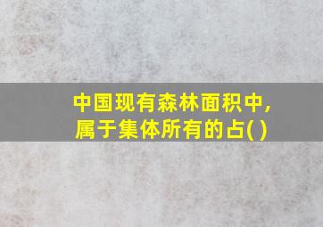 中国现有森林面积中,属于集体所有的占( )